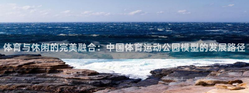 体育与休闲的完美融合：中国体育运动公园模型的发展路径